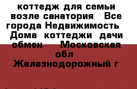 коттедж для семьи возле санатория - Все города Недвижимость » Дома, коттеджи, дачи обмен   . Московская обл.,Железнодорожный г.